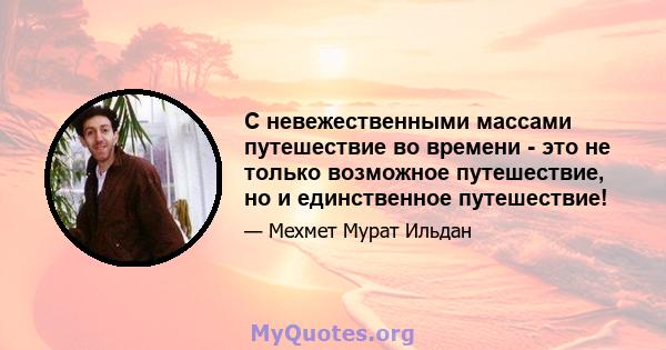 С невежественными массами путешествие во времени - это не только возможное путешествие, но и единственное путешествие!