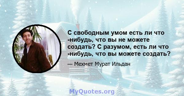 С свободным умом есть ли что -нибудь, что вы не можете создать? С разумом, есть ли что -нибудь, что вы можете создать?