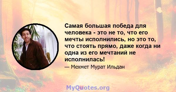 Самая большая победа для человека - это не то, что его мечты исполнились, но это то, что стоять прямо, даже когда ни одна из его мечтаний не исполнилась!