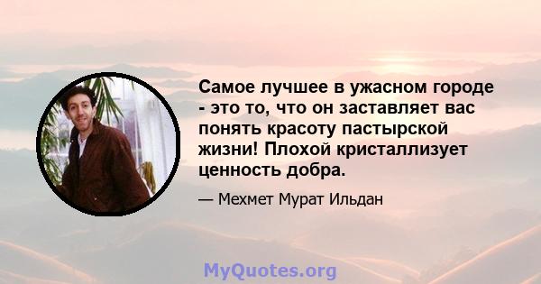 Самое лучшее в ужасном городе - это то, что он заставляет вас понять красоту пастырской жизни! Плохой кристаллизует ценность добра.