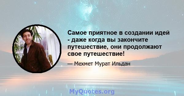 Самое приятное в создании идей - даже когда вы закончите путешествие, они продолжают свое путешествие!