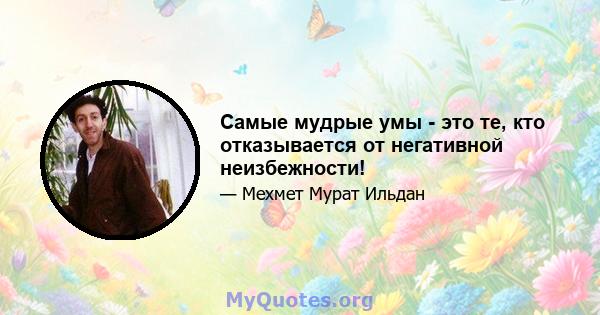 Самые мудрые умы - это те, кто отказывается от негативной неизбежности!