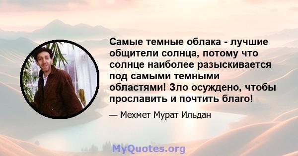 Самые темные облака - лучшие общители солнца, потому что солнце наиболее разыскивается под самыми темными областями! Зло осуждено, чтобы прославить и почтить благо!