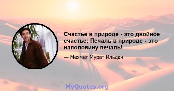 Счастье в природе - это двойное счастье; Печаль в природе - это наполовину печаль!