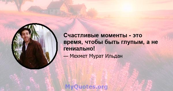 Счастливые моменты - это время, чтобы быть глупым, а не гениально!