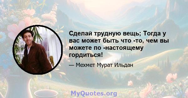 Сделай трудную вещь; Тогда у вас может быть что -то, чем вы можете по -настоящему гордиться!