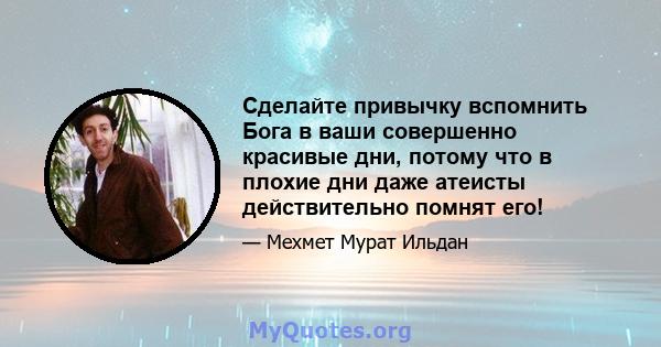 Сделайте привычку вспомнить Бога в ваши совершенно красивые дни, потому что в плохие дни даже атеисты действительно помнят его!