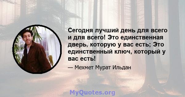 Сегодня лучший день для всего и для всего! Это единственная дверь, которую у вас есть; Это единственный ключ, который у вас есть!