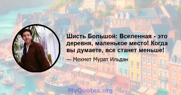 Шисть Большой: Вселенная - это деревня, маленькое место! Когда вы думаете, все станет меньше!