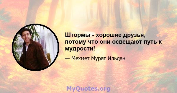 Штормы - хорошие друзья, потому что они освещают путь к мудрости!