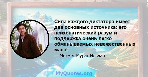 Сила каждого диктатора имеет два основных источника: его психопатический разум и поддержка очень легко обманываемых невежественных масс!