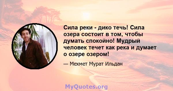 Сила реки - дико течь! Сила озера состоит в том, чтобы думать спокойно! Мудрый человек течет как река и думает о озере озером!