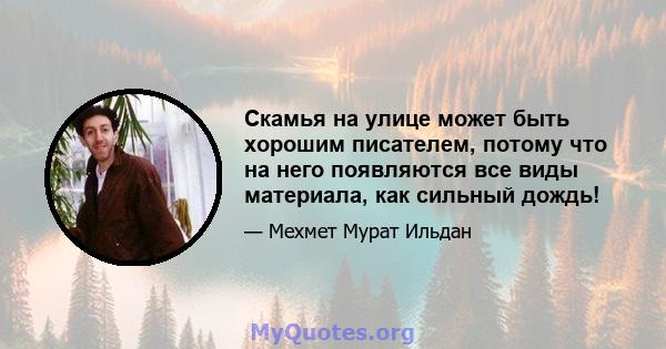 Скамья на улице может быть хорошим писателем, потому что на него появляются все виды материала, как сильный дождь!