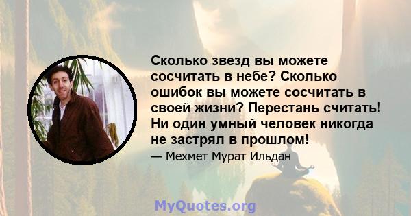 Сколько звезд вы можете сосчитать в небе? Сколько ошибок вы можете сосчитать в своей жизни? Перестань считать! Ни один умный человек никогда не застрял в прошлом!