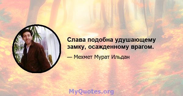 Слава подобна удушающему замку, осажденному врагом.