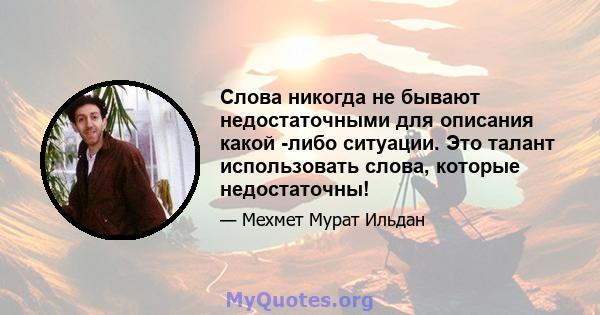 Слова никогда не бывают недостаточными для описания какой -либо ситуации. Это талант использовать слова, которые недостаточны!