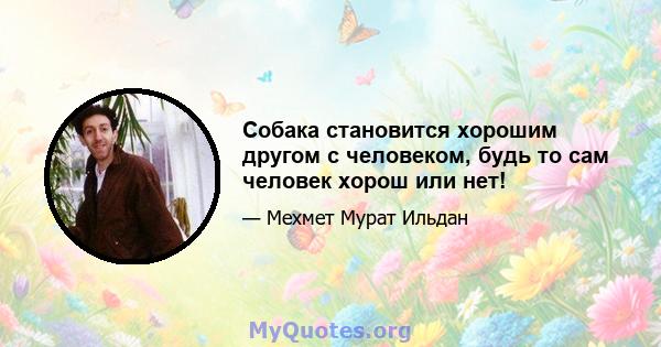 Собака становится хорошим другом с человеком, будь то сам человек хорош или нет!