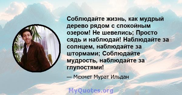 Соблюдайте жизнь, как мудрый дерево рядом с спокойным озером! Не шевелись; Просто сядь и наблюдай! Наблюдайте за солнцем, наблюдайте за штормами; Соблюдайте мудрость, наблюдайте за глупостями!