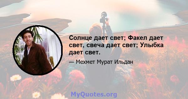 Солнце дает свет; Факел дает свет, свеча дает свет; Улыбка дает свет.