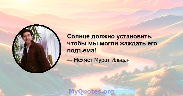 Солнце должно установить, чтобы мы могли жаждать его подъема!