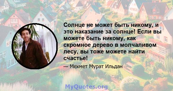 Солнце не может быть никому, и это наказание за солнце! Если вы можете быть никому, как скромное дерево в молчаливом лесу, вы тоже можете найти счастье!