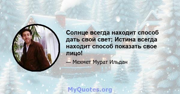 Солнце всегда находит способ дать свой свет; Истина всегда находит способ показать свое лицо!