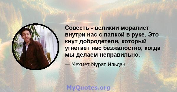 Совесть - великий моралист внутри нас с палкой в ​​руке. Это кнут добродетели, который угнетает нас безжалостно, когда мы делаем неправильно.