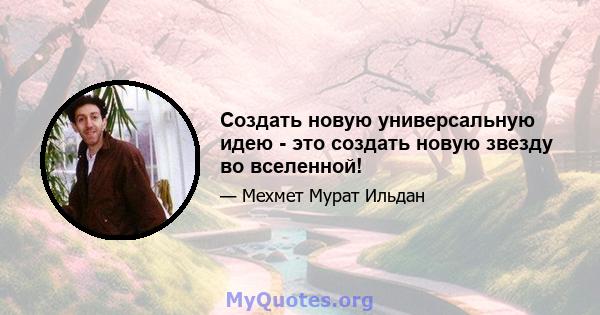 Создать новую универсальную идею - это создать новую звезду во вселенной!