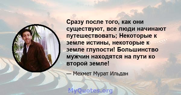 Сразу после того, как они существуют, все люди начинают путешествовать; Некоторые к земле истины, некоторые к земле глупости! Большинство мужчин находятся на пути ко второй земле!