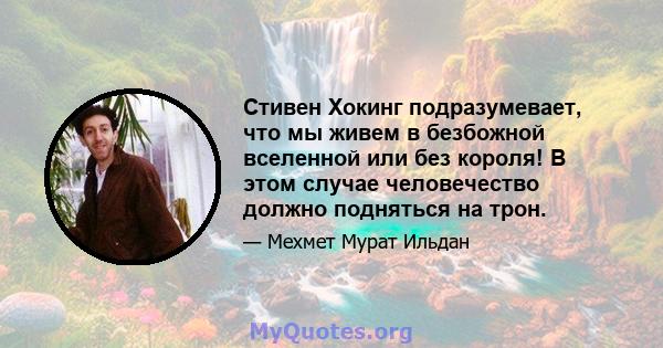 Стивен Хокинг подразумевает, что мы живем в безбожной вселенной или без короля! В этом случае человечество должно подняться на трон.