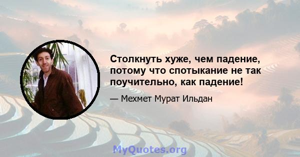 Столкнуть хуже, чем падение, потому что спотыкание не так поучительно, как падение!