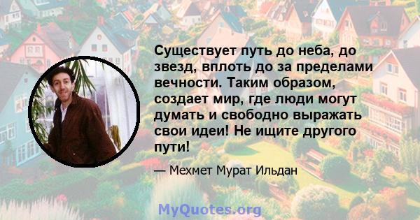 Существует путь до неба, до звезд, вплоть до за пределами вечности. Таким образом, создает мир, где люди могут думать и свободно выражать свои идеи! Не ищите другого пути!