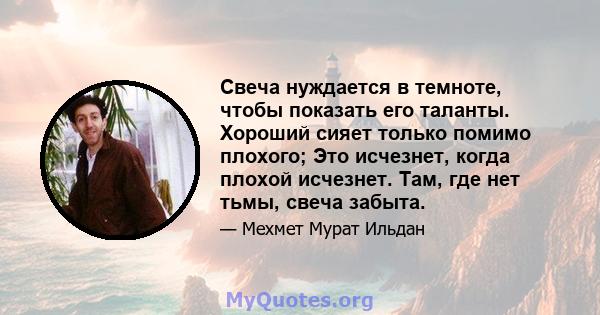 Свеча нуждается в темноте, чтобы показать его таланты. Хороший сияет только помимо плохого; Это исчезнет, ​​когда плохой исчезнет. Там, где нет тьмы, свеча забыта.