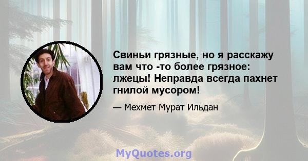 Свиньи грязные, но я расскажу вам что -то более грязное: лжецы! Неправда всегда пахнет гнилой мусором!