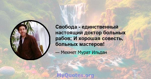 Свобода - единственный настоящий доктор больных рабов; И хорошая совесть, больных мастеров!