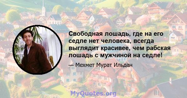 Свободная лошадь, где на его седле нет человека, всегда выглядит красивее, чем рабская лошадь с мужчиной на седле!