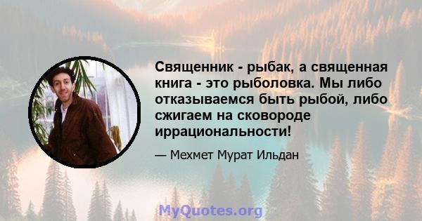 Священник - рыбак, а священная книга - это рыболовка. Мы либо отказываемся быть рыбой, либо сжигаем на сковороде иррациональности!