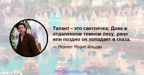 Талант - это светлячка; Даже в отдаленном темном лесу, рано или поздно он попадает в глаза.