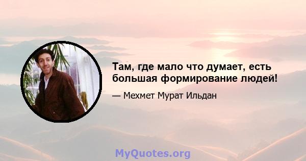 Там, где мало что думает, есть большая формирование людей!