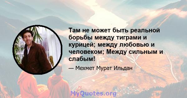 Там не может быть реальной борьбы между тиграми и курицей; между любовью и человеком; Между сильным и слабым!