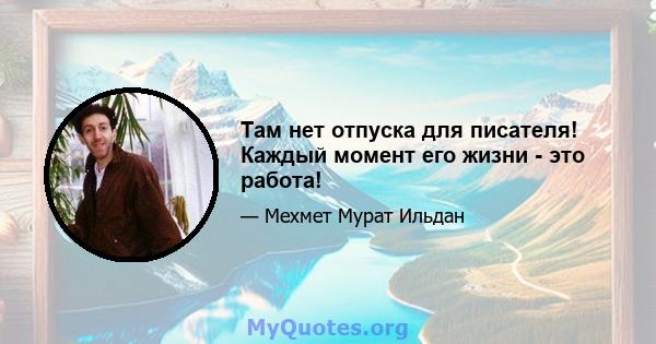 Там нет отпуска для писателя! Каждый момент его жизни - это работа!