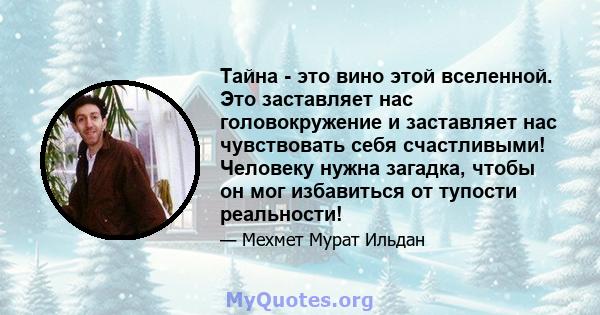 Тайна - это вино этой вселенной. Это заставляет нас головокружение и заставляет нас чувствовать себя счастливыми! Человеку нужна загадка, чтобы он мог избавиться от тупости реальности!