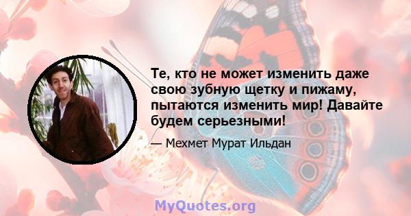 Те, кто не может изменить даже свою зубную щетку и пижаму, пытаются изменить мир! Давайте будем серьезными!