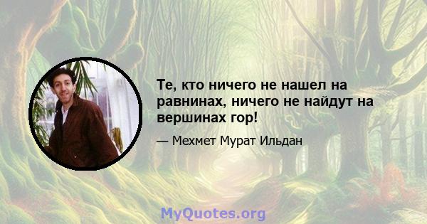 Те, кто ничего не нашел на равнинах, ничего не найдут на вершинах гор!