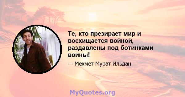 Те, кто презирает мир и восхищается войной, раздавлены под ботинками войны!