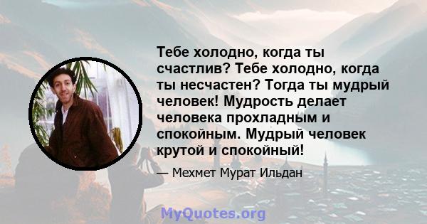 Тебе холодно, когда ты счастлив? Тебе холодно, когда ты несчастен? Тогда ты мудрый человек! Мудрость делает человека прохладным и спокойным. Мудрый человек крутой и спокойный!