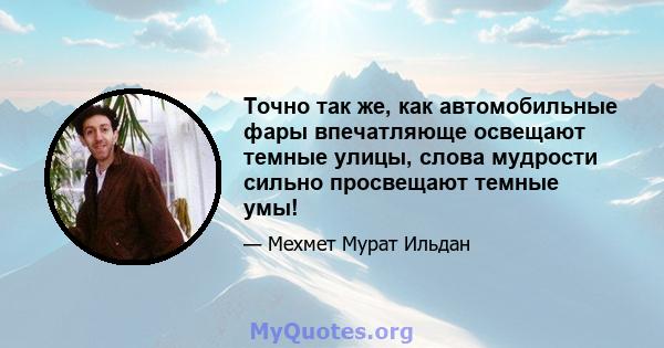 Точно так же, как автомобильные фары впечатляюще освещают темные улицы, слова мудрости сильно просвещают темные умы!