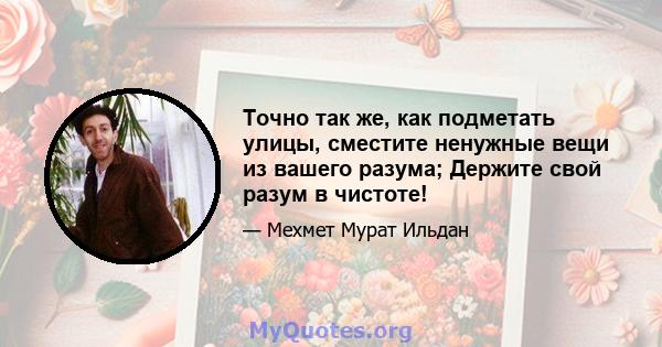 Точно так же, как подметать улицы, сместите ненужные вещи из вашего разума; Держите свой разум в чистоте!