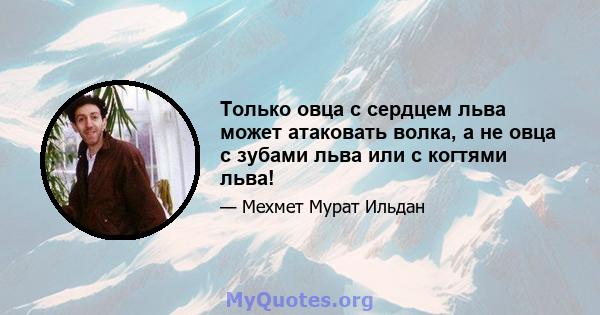 Только овца с сердцем льва может атаковать волка, а не овца с зубами льва или с когтями льва!