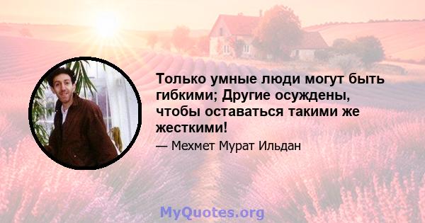 Только умные люди могут быть гибкими; Другие осуждены, чтобы оставаться такими же жесткими!